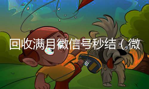 回收满月微信号秒24小时全天收购微信号结（微信满月账号24小时回收）