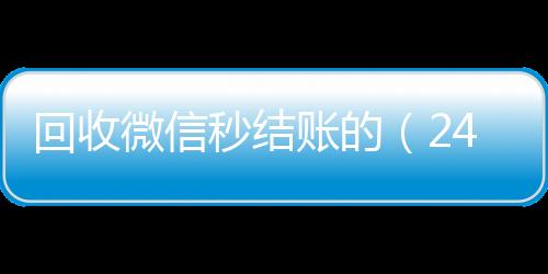 回收微信秒结账高价回收vx秒结平台的（24小时在线回收vx）