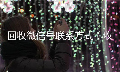回收微信号联系方式24小时靠谱收微信平台（收微信号400至1000一个）