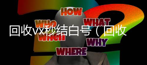 回收vx秒结白正规微信回收平台号（回收微信号秒结账的）