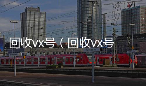 回收vx号（vx回收秒结账回收vx号秒结联系方式）