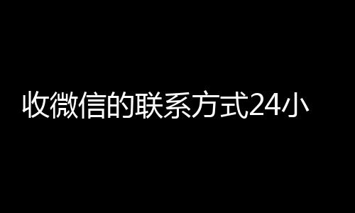 收微信的联系方式24小时vx回收平台24小时回收（微信回收电话）