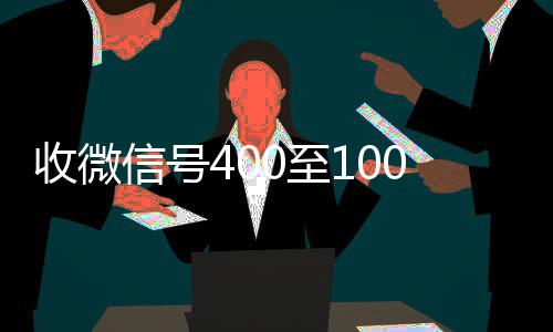 收微信号400至1收vx号000一个（微信5分钟挣500元）