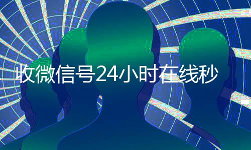收微信号24小时在vx号回收平台秒接线秒结（24小时收微信号的平台）