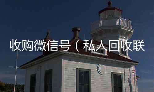 收购微信号2020在线回收微信秒结（私人回收联系方式）