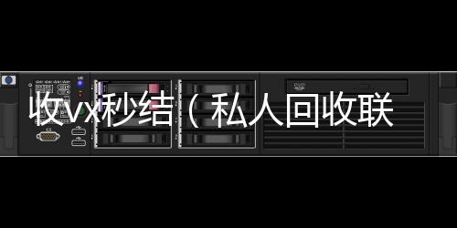 收vx秒结24小时高价回收vx（私人回收联系方式）