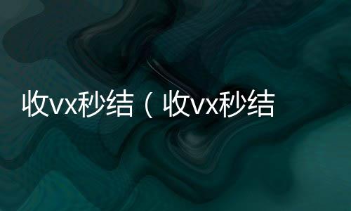 收vx秒结（诚信收微信秒结收vx秒结24小时）