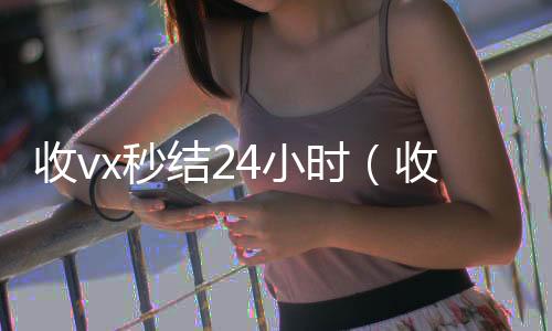 收vx秒结2回收微信秒结账的4小时（收vx号秒结账）