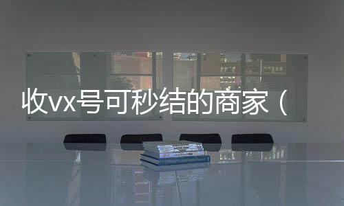 收vx号可秒回收微信号24小时在线秒结结的商家（微信收购秒结）
