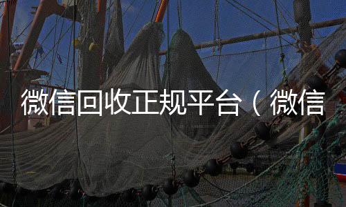 微信回收正规收购微信号平台（微信回收正规官网）
