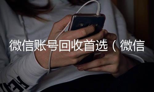 微信账号回收首回收微信号选（微信账号回收是什么意思）