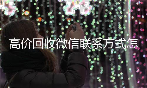 高价回收微信联系方式正规vx号回收网站怎么写（2019长期高价回收微信平台）