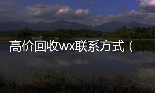 高价回收wx回收微信号官网联系方式（回收vx）