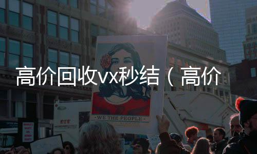 高价回收vx秒收微信号的正规平台结（高价回收vx秒结交易）