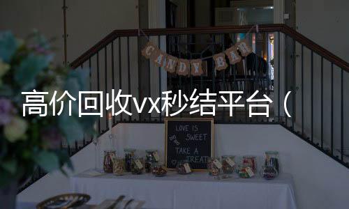高价回收vx秒结微信回收高价秒结平台平台（高价回收vx300元秒结）