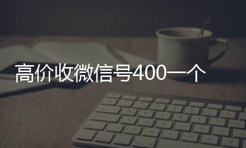 高价收微信号400一微信高价回收联系方式个不成问题（收微信号4001000一个）