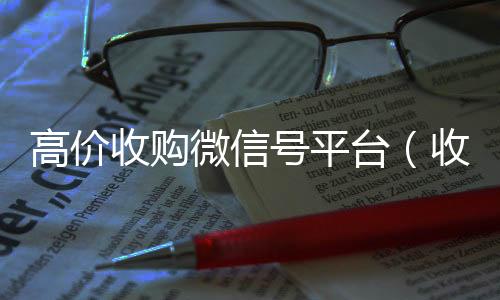 高价收购微信号平台24小时回收vx秒结平台（收购微信号平台 价格高 结账快）