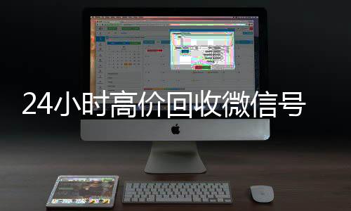24小时高价回收微信号24小时收微信靠谱回收秒结平台（24小时高价回收微信秒结微信号）