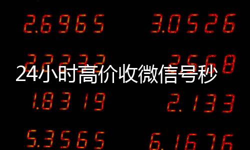 24小时高价收微信号回收vx号秒结联系方式秒结（收微信号平台 价格高 结账快）